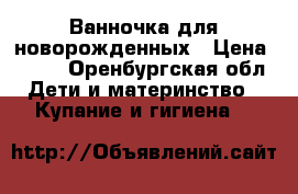 Ванночка для новорожденных › Цена ­ 600 - Оренбургская обл. Дети и материнство » Купание и гигиена   